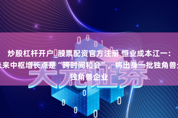 炒股杠杆开户_股票配资官方注册 恒业成本江一：AI未来中枢增长点是“跨时间和会”，将出身一批独角兽企业