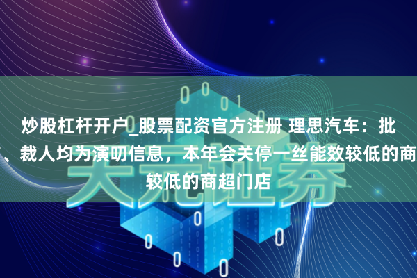 炒股杠杆开户_股票配资官方注册 理思汽车：批量闭店、裁人均为演叨信息，本年会关停一丝能效较低的商超门店