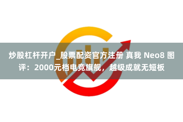 炒股杠杆开户_股票配资官方注册 真我 Neo8 图评：2000元档电竞旗舰，越级成就无短板