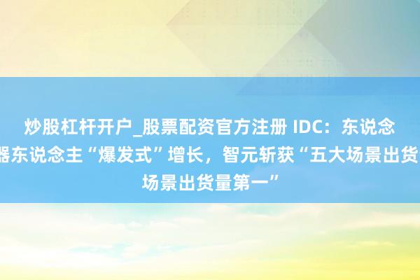 炒股杠杆开户_股票配资官方注册 IDC：东说念主形机器东说念主“爆发式”增长，智元斩获“五大场景出货量第一”
