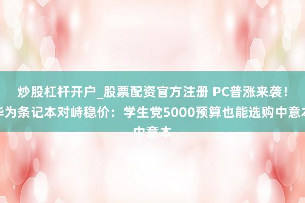 炒股杠杆开户_股票配资官方注册 PC普涨来袭！华为条记本对峙稳价：学生党5000预算也能选购中意本