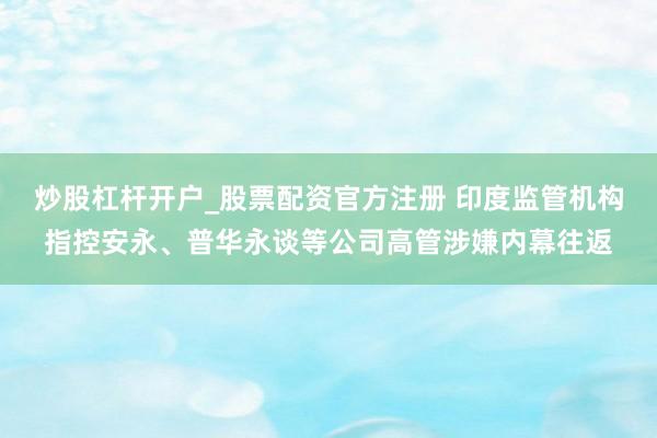 炒股杠杆开户_股票配资官方注册 印度监管机构指控安永、普华永谈等公司高管涉嫌内幕往返