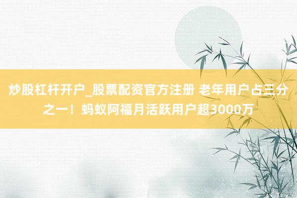 炒股杠杆开户_股票配资官方注册 老年用户占三分之一！蚂蚁阿福月活跃用户超3000万