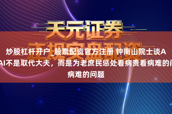 炒股杠杆开户_股票配资官方注册 钟南山院士谈AI：AI不是取代大夫，而是为老庶民惩处看病贵看病难的问题