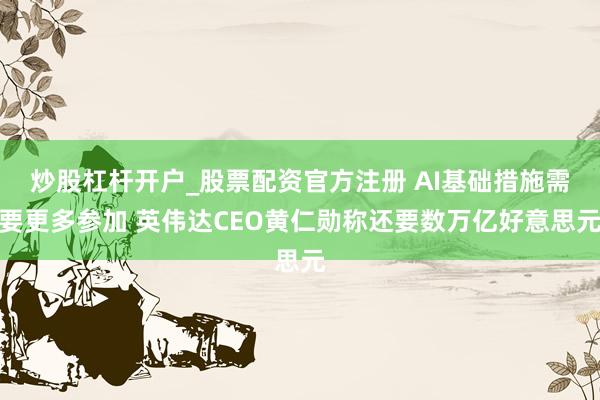 炒股杠杆开户_股票配资官方注册 AI基础措施需要更多参加 英伟达CEO黄仁勋称还要数万亿好意思元