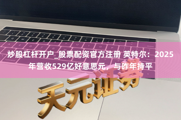 炒股杠杆开户_股票配资官方注册 英特尔：2025年营收529亿好意思元，与昨年持平