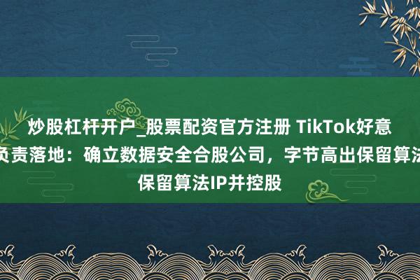 炒股杠杆开户_股票配资官方注册 TikTok好意思国决议负责落地：确立数据安全合股公司，字节高出保留算法IP并控股