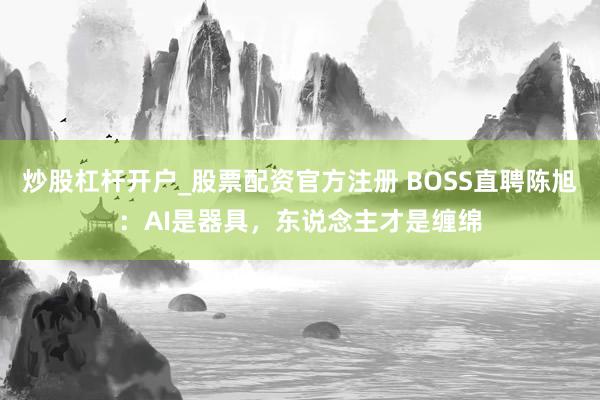 炒股杠杆开户_股票配资官方注册 BOSS直聘陈旭：AI是器具，东说念主才是缠绵