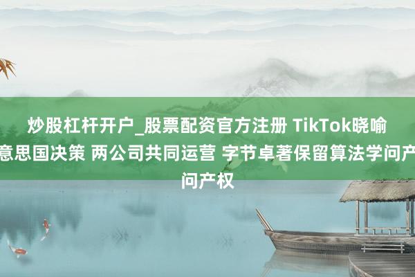 炒股杠杆开户_股票配资官方注册 TikTok晓喻好意思国决策 两公司共同运营 字节卓著保留算法学问产权