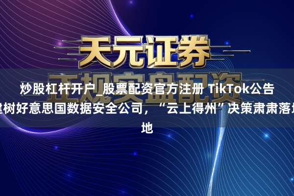炒股杠杆开户_股票配资官方注册 TikTok公告建树好意思国数据安全公司，“云上得州”决策肃肃落地