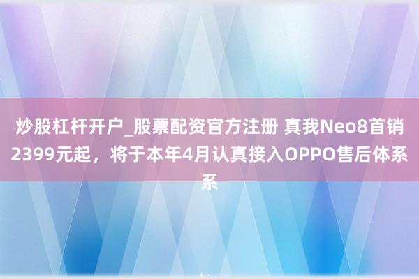 炒股杠杆开户_股票配资官方注册 真我Neo8首销2399元起，将于本年4月认真接入OPPO售后体系