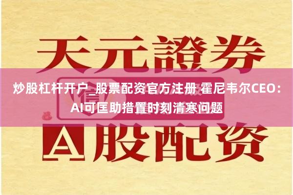 炒股杠杆开户_股票配资官方注册 霍尼韦尔CEO：AI可匡助措置时刻清寒问题