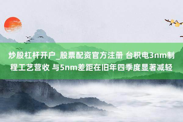 炒股杠杆开户_股票配资官方注册 台积电3nm制程工艺营收 与5nm差距在旧年四季度显著减轻