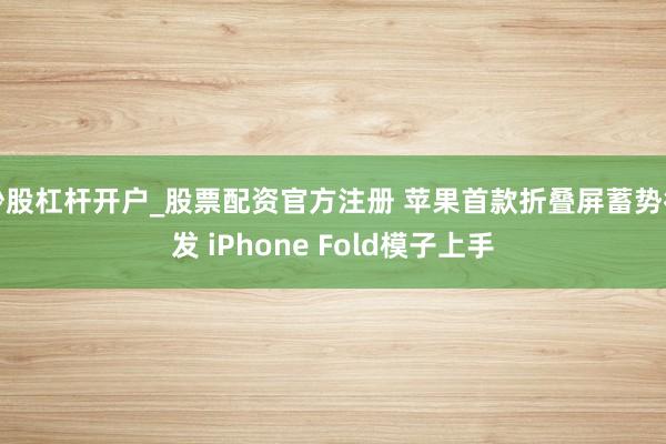 炒股杠杆开户_股票配资官方注册 苹果首款折叠屏蓄势待发 iPhone Fold模子上手