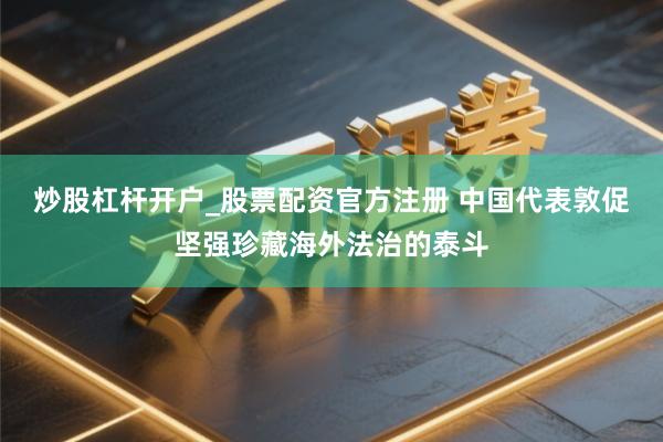 炒股杠杆开户_股票配资官方注册 中国代表敦促坚强珍藏海外法治的泰斗