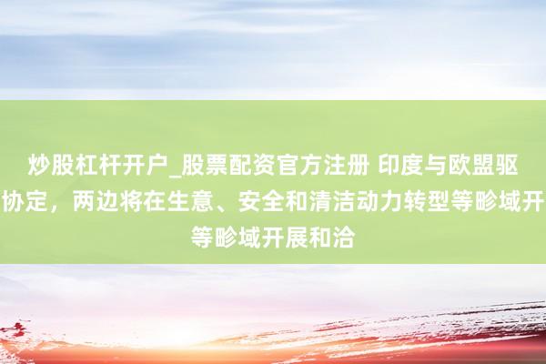 炒股杠杆开户_股票配资官方注册 印度与欧盟驱散自贸协定，两边将在生意、安全和清洁动力转型等畛域开展和洽