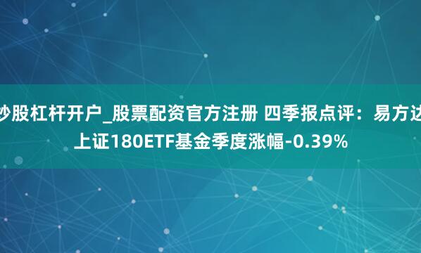 炒股杠杆开户_股票配资官方注册 四季报点评：易方达上证180ETF基金季度涨幅-0.39%