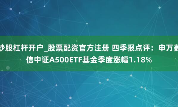 炒股杠杆开户_股票配资官方注册 四季报点评：申万菱信中证A500ETF基金季度涨幅1.18%
