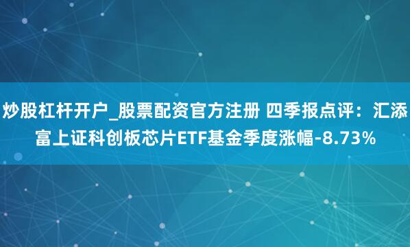 炒股杠杆开户_股票配资官方注册 四季报点评：汇添富上证科创板芯片ETF基金季度涨幅-8.73%
