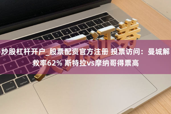 炒股杠杆开户_股票配资官方注册 投票访问：曼城解救率62% 斯特拉vs摩纳哥得票高