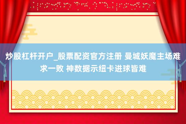 炒股杠杆开户_股票配资官方注册 曼城妖魔主场难求一败 神数据示纽卡进球皆难