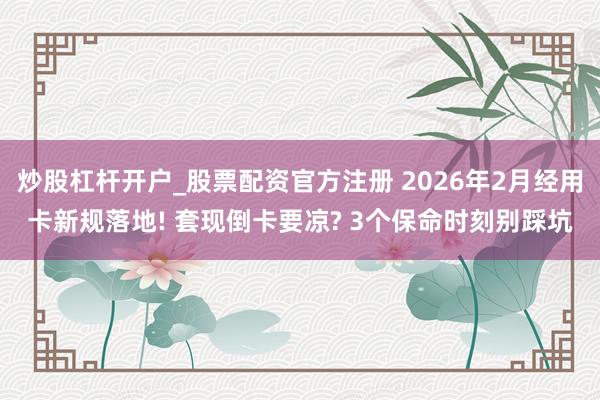 炒股杠杆开户_股票配资官方注册 2026年2月经用卡新规落地! 套现倒卡要凉? 3个保命时刻别踩坑