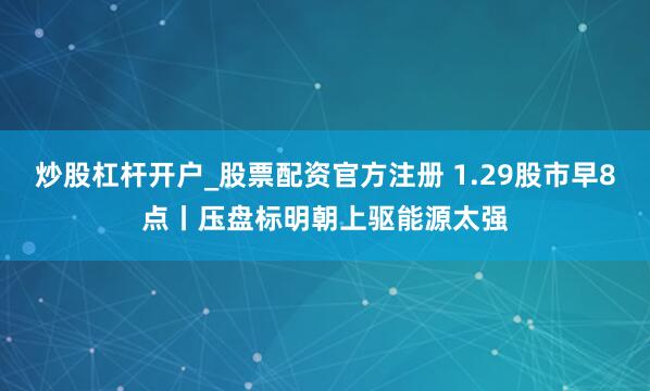 炒股杠杆开户_股票配资官方注册 1.29股市早8点丨压盘标明朝上驱能源太强