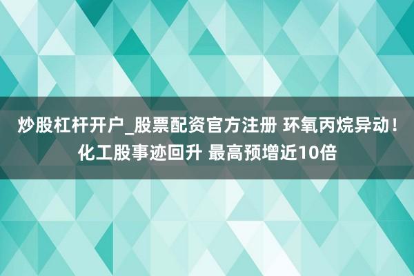 炒股杠杆开户_股票配资官方注册 环氧丙烷异动！化工股事迹回升 最高预增近10倍