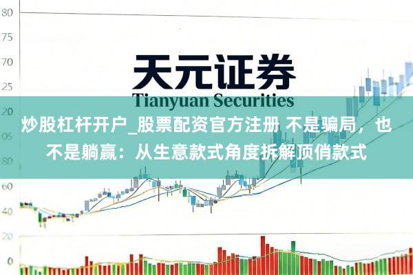 炒股杠杆开户_股票配资官方注册 不是骗局，也不是躺赢：从生意款式角度拆解顶俏款式