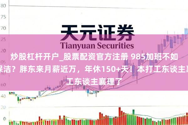 炒股杠杆开户_股票配资官方注册 985加班不如超市保洁？胖东来月薪近万，年休150+天！本打工东谈主襄理了