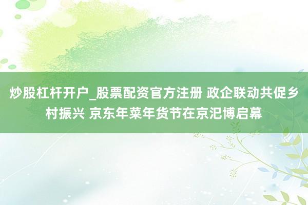 炒股杠杆开户_股票配资官方注册 政企联动共促乡村振兴 京东年菜年货节在京汜博启幕