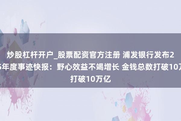 炒股杠杆开户_股票配资官方注册 浦发银行发布2025年度事迹快报：野心效益不竭增长 金钱总数打破10万亿