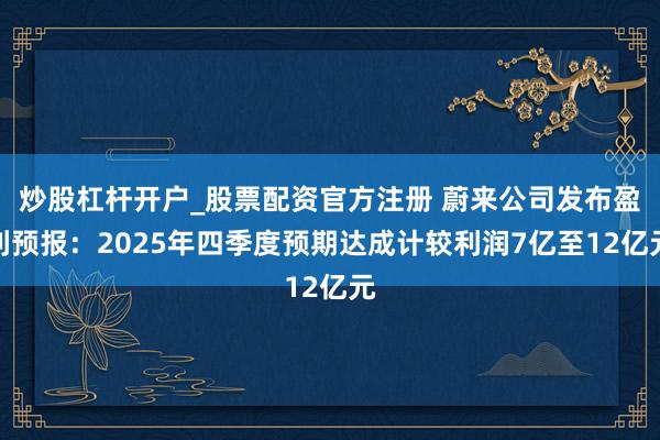 炒股杠杆开户_股票配资官方注册 蔚来公司发布盈利预报：2025年四季度预期达成计较利润7亿至12亿元