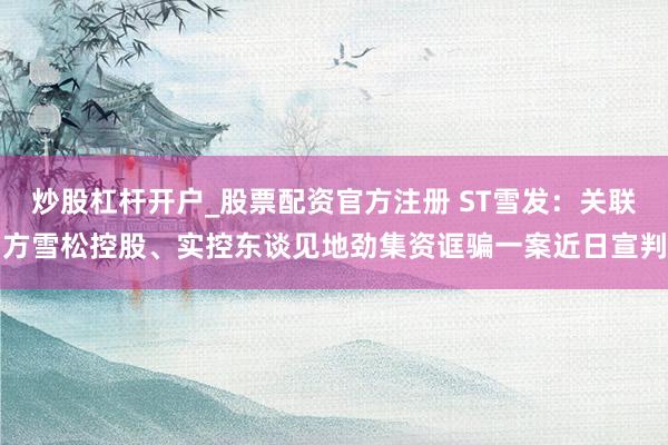 炒股杠杆开户_股票配资官方注册 ST雪发：关联方雪松控股、实控东谈见地劲集资诓骗一案近日宣判