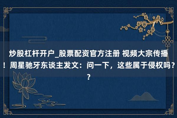 炒股杠杆开户_股票配资官方注册 视频大宗传播！周星驰牙东谈主发文：问一下，这些属于侵权吗？