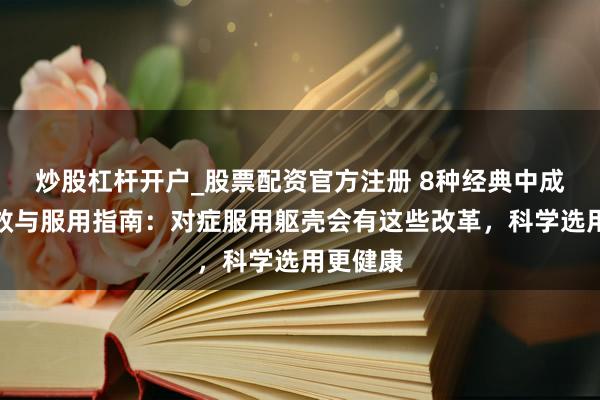 炒股杠杆开户_股票配资官方注册 8种经典中成药的功效与服用指南：对症服用躯壳会有这些改革，科学选用更健康