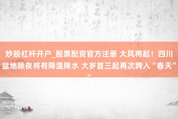 炒股杠杆开户_股票配资官方注册 大风将起！四川盆地除夜将有降温降水 大岁首三起再次跨入“春天”
