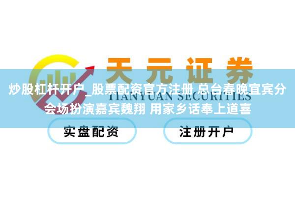 炒股杠杆开户_股票配资官方注册 总台春晚宜宾分会场扮演嘉宾魏翔 用家乡话奉上道喜
