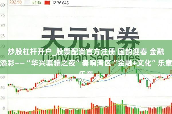 炒股杠杆开户_股票配资官方注册 国韵迎春 金融添彩——“华兴骐骥之夜”奏响湾区“金融+文化”乐章