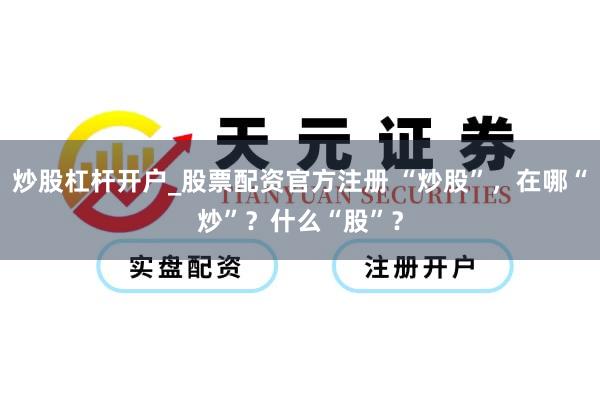 炒股杠杆开户_股票配资官方注册 “炒股”，在哪“炒”？什么“股”？