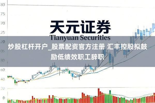 炒股杠杆开户_股票配资官方注册 汇丰控股拟鼓励低绩效职工辞职