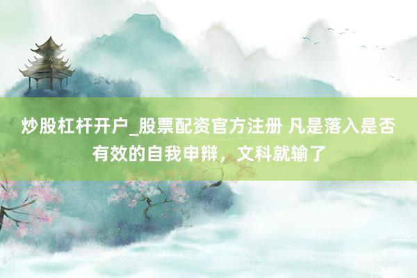炒股杠杆开户_股票配资官方注册 凡是落入是否有效的自我申辩，文科就输了