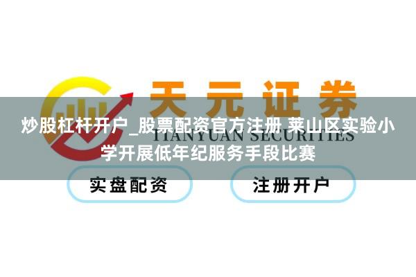 炒股杠杆开户_股票配资官方注册 莱山区实验小学开展低年纪服务手段比赛