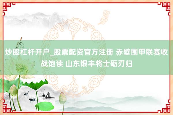 炒股杠杆开户_股票配资官方注册 赤壁围甲联赛收战饱读 山东银丰将士砺刃归
