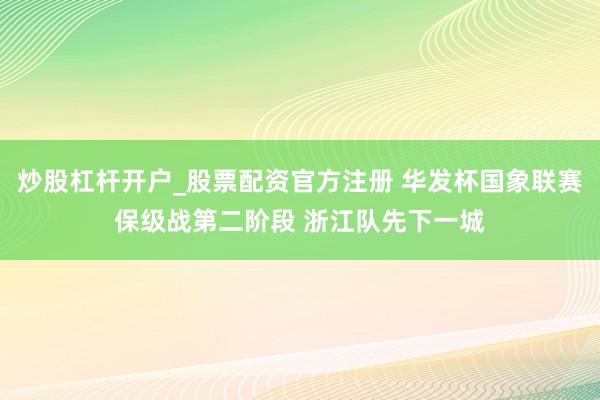 炒股杠杆开户_股票配资官方注册 华发杯国象联赛保级战第二阶段 浙江队先下一城