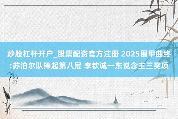 炒股杠杆开户_股票配资官方注册 2025围甲曲终:苏泊尔队捧起第八冠 李钦诚一东说念主三奖项
