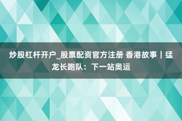 炒股杠杆开户_股票配资官方注册 香港故事｜猛龙长跑队：下一站奥运