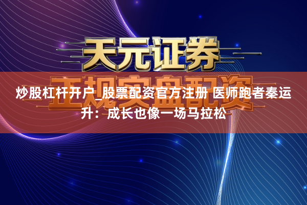炒股杠杆开户_股票配资官方注册 医师跑者秦运升：成长也像一场马拉松
