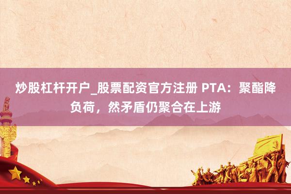 炒股杠杆开户_股票配资官方注册 PTA：聚酯降负荷，然矛盾仍聚合在上游