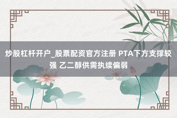 炒股杠杆开户_股票配资官方注册 PTA下方支撑较强 乙二醇供需执续偏弱